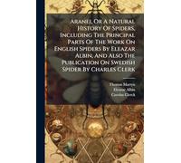 Aranei, Or A Natural History Of Spiders, Including The Principal Parts Of The Work On English Spiders By Eleazar Albin, And Also The Publication On Swedish Spider By Charles Clerk