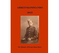 Arbeitskommado 20132: The Memoirs of Private James Peters 1939 - 1945