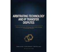 ARBITRATING TECHNOLOGY AND IP TRANSFER DISPUTES: Protecting Trade Secrets and Managing Patent Validity Challenges in Cross-Border Arbitration