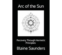 Arc of the Sun: Recovery Through the Hermetic Principles A Ceremonial Path of Awareness, Agency, and Return: 1 (The Celestial Path)