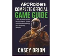 ARC Raiders Complete Official Game Guide: Learn the maps master extraction build reliable loadouts and turn every raid into steady progress