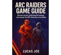ARC RAIDERS GAME GUIDE: Discover secrets, build powerful loadouts, and conquer the ARC threat like a true Raider