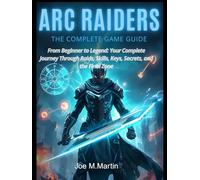 ARC RAIDERS: THE COMPLETE GAME GUIDE: From Beginner to Legend: Your Complete Journey Through Raids, Skills, Keys, Secrets, and the Final Zone”