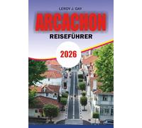ARCACHON Reiseführer 2026: Arcachon Reiseführer 2026: Kompletter Arcachon Urlaubsplaner mit Dune du Pilat Reiserouten, Austern- und ... Buchttouren, Budgettipps und lokaler Kultur