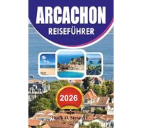 ARCACHON REISEFÜHRER 2026: Der ultimative Insider Guide zur französischen Atlantikküste mit Dune du Pilat, Arcachon Bay, versteckten Stränden, ... lokaler Küche und klugen Reisetipps