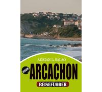 ARCACHON Reiseführer 2026: Entdecken Sie Arcachon Bays beste Strände, Dune du Pilat, Cap Ferret-Ausflüge, authentische französische Küche, geheime ... für einen unvergesslichen Urlaub