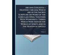 Arcana Coelestia = Heavenly Arcana Which are in the Sacred Scripture or Word of the Lord Laid Open, Together With Wonderful Things Which Were Seen in the World of Spirits and in the Heaven of Angels
