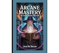 Arcane Mastery: The Ultimate Wizard Game Guide: Harness Magic, Conquer Realms, and Rule the Spellbound World