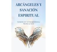 Arcángeles y Sanación Espiritual: Conecta con la Energía Divina y Recibe su Guía: Invoca a los arcángeles, canaliza sus mensajes y transforma tu vida con Reiki Angélico y ayuda celestial