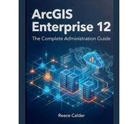 ArcGIS Enterprise 12: The Complete Administration Guide