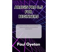 ArcGIS Pro 3.5 for Beginners: A Complete Guide to Advanced Mapping, Spatial Analysis, and Workflow Automation