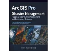 ArcGIS Pro for Disaster Management: Mapping Hazards, Risk Assessment, and Emergency Response: A Critical Guide for First Responders, Planners, and NGO Professionals