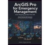 ArcGIS Pro for Emergency Management: Crisis Mapping and Real-Time GIS: Disaster Response, Risk Assessment, and Community Resilience Strategies