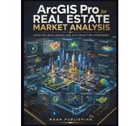 ArcGIS Pro for Real Estate Market Analysis: A Practical Guide to Commercial Site Selection, Neighborhood Analysis, Property Evaluation, Demographic ... Mapping, and Investment Decision-Making