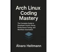 Arch Linux Coding Mastery: The Complete Guide to Developer-Centric Setup, Performance Tuning, and Workflow Automation
