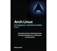 Arch Linux for Beginners and Intermediate Users: Complete Guide to Getting Started, Package Management, and System Customization