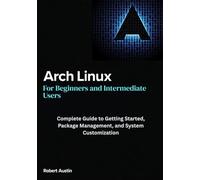 Arch Linux for Beginners and Intermediate Users: Complete Guide to Getting Started, Package Management, and System Customization