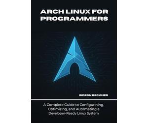 Arch Linux for Programmers: A Complete Guide to Configuring, Optimizing, and Automating a Developer-Ready Linux System