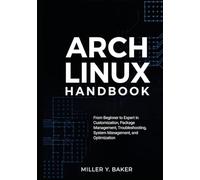 Arch Linux Handbook: From Beginner to Expert in Customization, Package Management, Troubleshooting, System Management, and Optimization