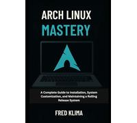 Arch Linux Mastery: A Complete Guide to Installation, System Customization, and Maintaining a Rolling Release System