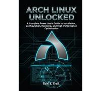 ARCH LINUX UNLOCKED: A Complete Power User’s Guide to Installation, Configuration, Hardening, and High-Performance Optimization for Modern Linux Systems.