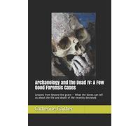Archaeology and the Dead IV: A Few Good Forensic Cases: Lessons from beyond the grave - What the bones can tell us about the life and death of the recently deceased