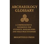 Archaeology Glossary: A Comprehensive Reference for Students, Researchers, and Field Practitioners