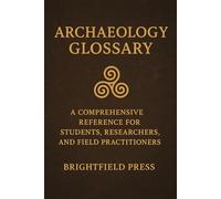 Archaeology Glossary: A Comprehensive Reference for Students, Researchers, and Field Practitioners
