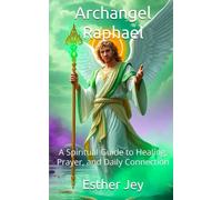 Archangel Raphael: A Spiritual Guide to Healing, Prayer, and Daily Connection (The Archangels)