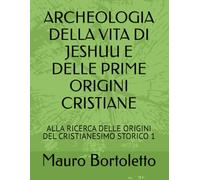 ARCHEOLOGIA DELLA VITA DI JESHUU E DELLE PRIME ORIGINI CRISTIANE: ALLA RICERCA DELLE ORIGINI DEL CRISTIANESIMO STORICO 1