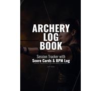 Archery Log Book: Session Tracker with Score Cards, Distance Progress Log, Equipment Log, Arrow Group Diagrams and Archery Rounds Reference for Archers