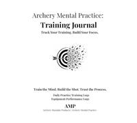 Archery Mental Practice: Training Journal for Archers: Track Your Training. Build Your Focus.
