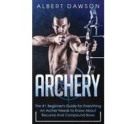 Archery: The #1 Beginner's Guide For Everything An Archer Needs To Know About Recurve And Compound Bows