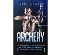 Archery: The #1 Beginner's Guide For Everything An Archer Needs To Know About Recurve And Compound Bows