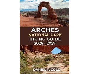 ARCHES NATIONAL PARK HIKING GUIDE 2026 - 2027: Experience Unforgettable Hikes Through Utah’s Iconic Arches, Desert Trails, and Hidden Canyons (The Ultimate Hiking Destinations Series)