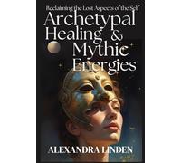 Archetypal Healing & Mythic Energies: Reclaiming the Lost Aspects of the Self (ADVANCED SERIES - Mastery, Multidimensional Healing & Soul Work)