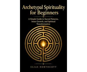 Archetypal Spirituality for Beginners: A Simple Guide to Sacred Patterns, Inner Growth, and Spiritual Transformation