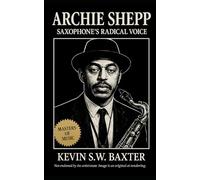 Archie Shepp: Saxophone’s Radical Voice: Tracing the Life, Art, and Legacy of a Musician Who Transformed Freedom into Music (Masters of Jazz)
