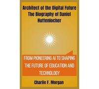 Architect of the Digital Future: The Biography of Daniel Huttenlocher: From Pioneering AI to Shaping the Future of Education and Technology