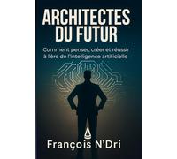ARCHITECTES DU FUTUR: Comment penser, créer et réussir à l’ère de l’intelligence artificielle