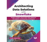 Architecting Data Solutions with Snowflake : Design scalable, cloud-native data platforms for analytics, warehousing, and beyond