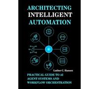 Architecting Intelligent Automation: Practical Guide to AI Agent Systems and Workflow Orchestration: 2 (Intelligent Systems Engineering)