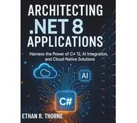 Architecting .NET 8 Application: Harness the Power of C# 12, AI Integration, and Cloud-Native Solutions (The Complete Coding and Programming Guide for Beginners to Advanced Developers)