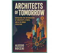 Architects of Tomorrow: Navigating the Intersection of Creativity, Ethics, and AI in Urban Evolution: A Journey through Past, Present, and Future ... and Innovation (Creativity of Tomorrow)