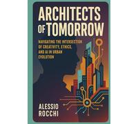 Architects of Tomorrow: Navigating the Intersection of Creativity, Ethics, and AI in Urban Evolution: A Journey through Past, Present, and Future ... and Innovation (Creativity of Tomorrow)