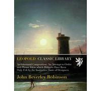 Architectural Composition: An Attempt to Order and Phrase Ideas which Hitherto Have Been Only Felt by the Instinctive Taste of Designers
