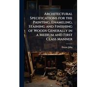 Architectural Specifications for the Painting, Enameling, Staining and Finishing of Woods Generally in a Medium and First Class Manner