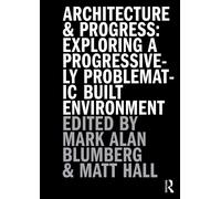 Architecture and Progress : Exploring a Progressively Problematic Built Environment