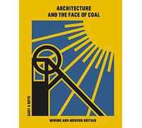 Architecture and the Face of Coal : Mining and Modern Britain