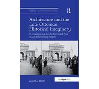 Architecture and the Late Ottoman Historical Imaginary: Reconfiguring the Architectural Past in a Modernizing Empire (Studies in Art Historiography)